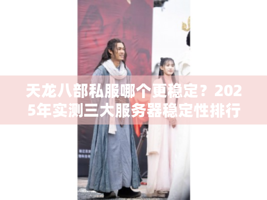 天龙八部私服哪个更稳定?2025年实测三大服务器稳定性排行 天龙八部私服哪个更稳定?2025年实测三大服务器稳定性排行