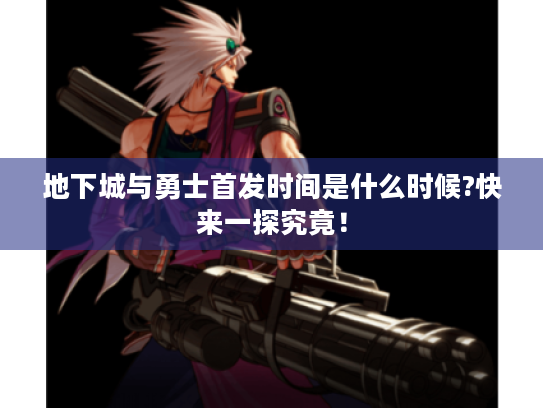 地下城与勇士首发时间是什么时候?快来一探究竟！