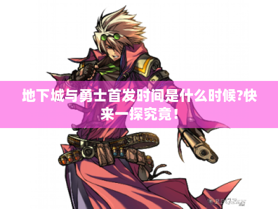 地下城与勇士首发时间是什么时候?快来一探究竟！