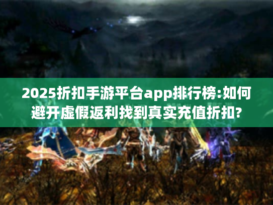2025折扣手游平台app排行榜:如何避开虚假返利找到真实充值折扣?