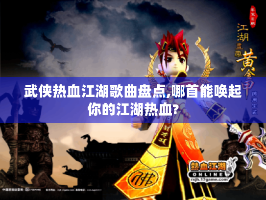 武侠热血江湖歌曲盘点,哪首能唤起你的江湖热血? 武侠热血江湖歌曲盘点,哪首能唤起你的江湖热血?