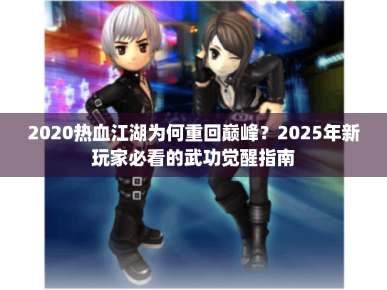 2020热血江湖为何重回巅峰？2025年新玩家必看的武功觉醒指南