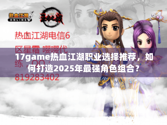 17game热血江湖职业选择推荐，如何打造2025年最强角色组合？