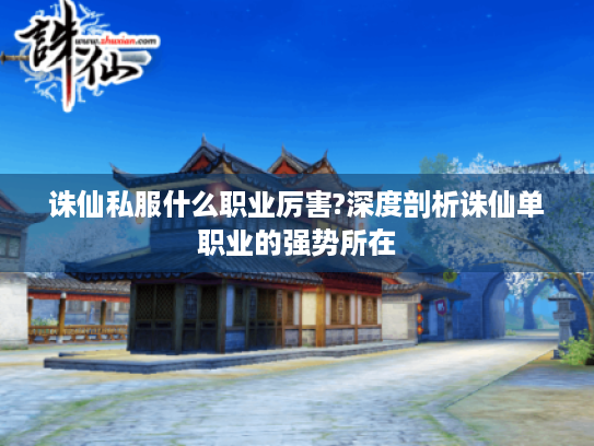 诛仙私服什么职业厉害?深度剖析诛仙单职业的强势所在 诛仙私服什么职业厉害?深度剖析诛仙单职业的强势所在