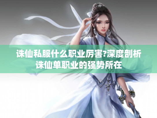 诛仙私服什么职业厉害?深度剖析诛仙单职业的强势所在 诛仙私服什么职业厉害?深度剖析诛仙单职业的强势所在