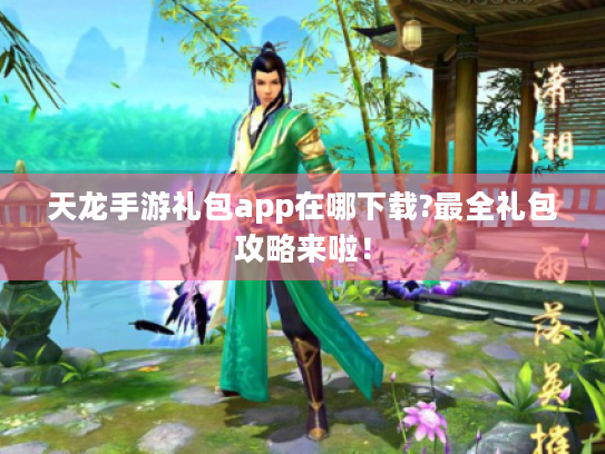 天龙手游礼包app在哪下载?最全礼包攻略来啦！