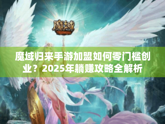 魔域归来手游加盟如何零门槛创业?2025年躺赚攻略全解析 魔域归来手游加盟如何零门槛创业?2025年躺赚攻略全解析