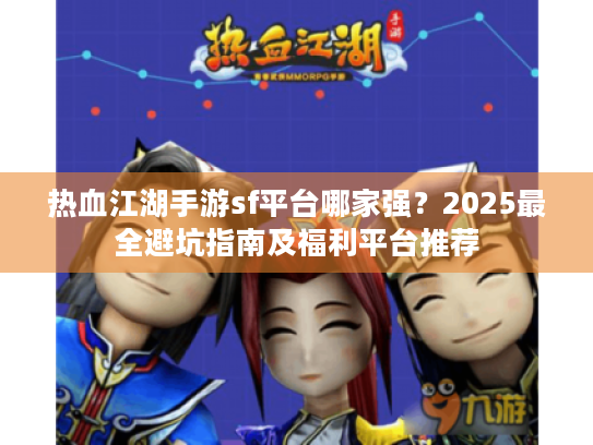 热血江湖手游sf平台哪家强？2025最全避坑指南及福利平台推荐