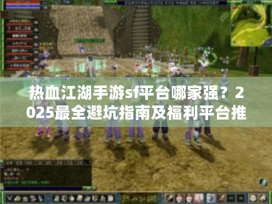 热血江湖手游sf平台哪家强？2025最全避坑指南及福利平台推荐