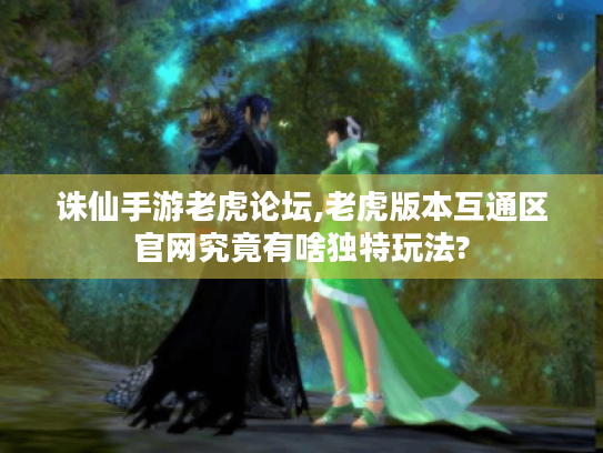 诛仙手游老虎论坛,老虎版本互通区官网究竟有啥独特玩法?