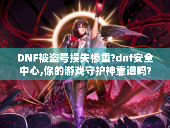 DNF被盗号损失惨重?dnf安全中心,你的游戏守护神靠谱吗? DNF被盗号损失惨重?dnf安全中心,你的游戏守护神靠谱吗?