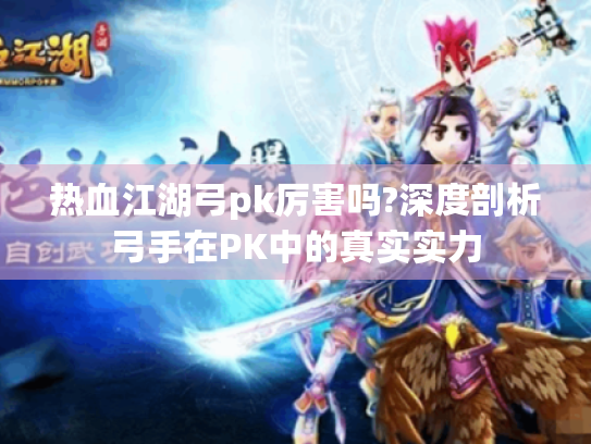 热血江湖弓pk厉害吗?深度剖析弓手在PK中的真实实力