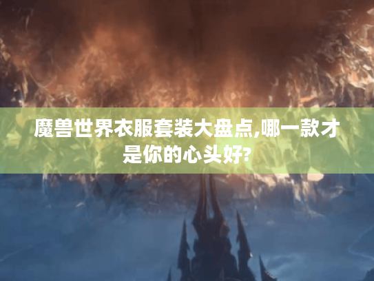 魔兽世界衣服套装大盘点,哪一款才是你的心头好? 魔兽世界衣服套装大盘点,哪一款才是你的心头好?