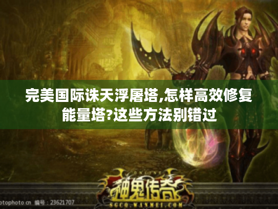 完美国际诛天浮屠塔,怎样高效修复能量塔?这些方法别错过