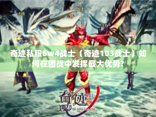 奇迹私服6w4战士（奇迹103战士）如何在团战中发挥最大优势?