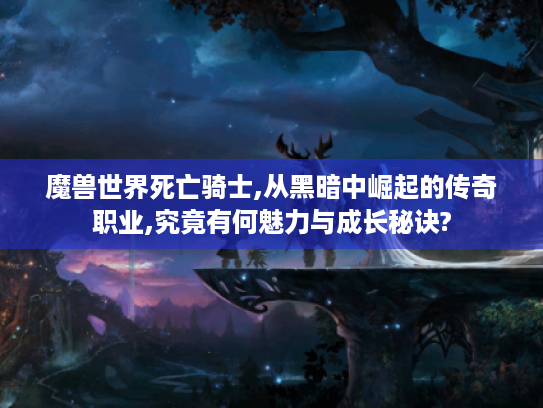 魔兽世界死亡骑士,从黑暗中崛起的传奇职业,究竟有何魅力与成长秘诀? 魔兽世界死亡骑士,从黑暗中崛起的传奇职业,究竟有何魅力与成长秘诀?