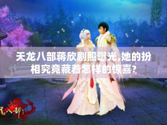 天龙八部蒋欣剧照曝光,她的扮相究竟藏着怎样的惊喜? 天龙八部蒋欣剧照曝光,她的扮相究竟藏着怎样的惊喜?