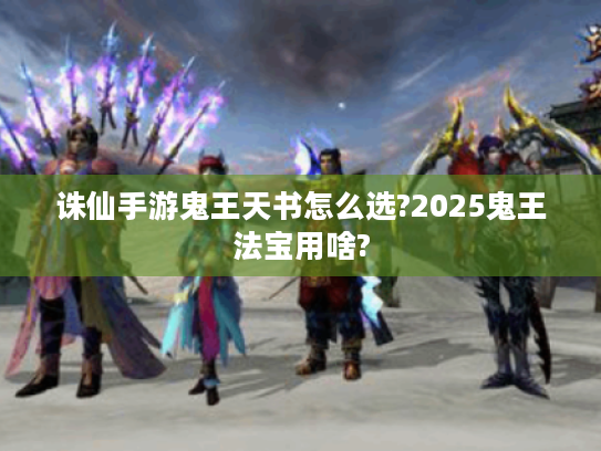 诛仙手游鬼王天书怎么选?2025鬼王法宝用啥?