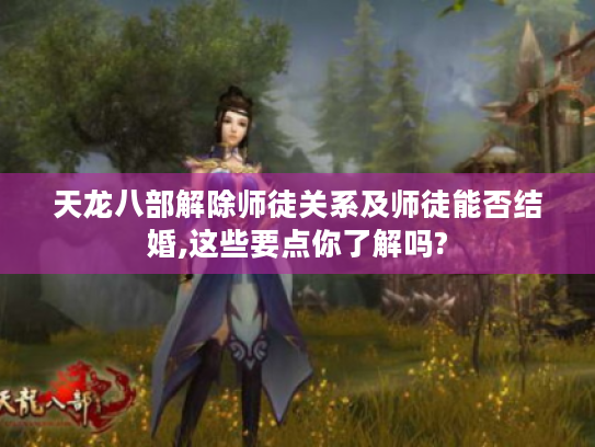 天龙八部解除师徒关系及师徒能否结婚,这些要点你了解吗?