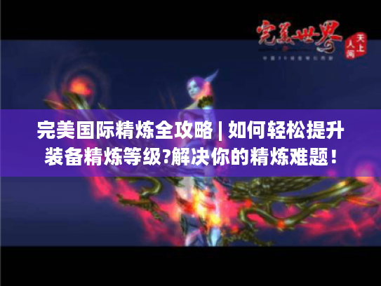 完美国际精炼全攻略 | 如何轻松提升装备精炼等级?解决你的精炼难题！