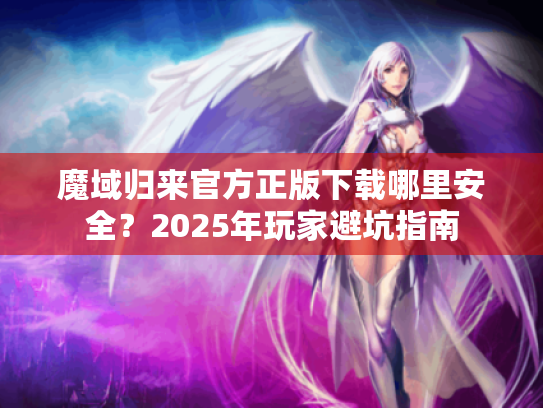 魔域归来官方正版下载哪里安全？2025年玩家避坑指南