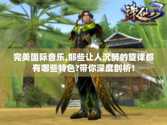完美国际音乐,那些让人沉醉的旋律都有哪些特色?带你深度剖析！