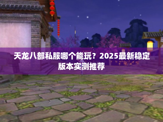 天龙八部私服哪个能玩？2025最新稳定版本实测推荐
