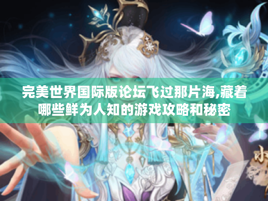 完美世界国际版论坛飞过那片海,藏着哪些鲜为人知的游戏攻略和秘密 完美世界国际版论坛飞过那片海,藏着哪些鲜为人知的游戏攻略和秘密