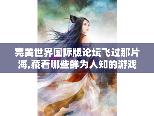 完美世界国际版论坛飞过那片海,藏着哪些鲜为人知的游戏攻略和秘密 完美世界国际版论坛飞过那片海,藏着哪些鲜为人知的游戏攻略和秘密