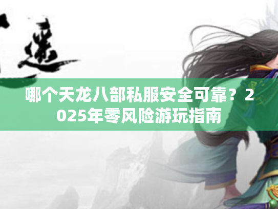 哪个天龙八部私服安全可靠？2025年零风险游玩指南