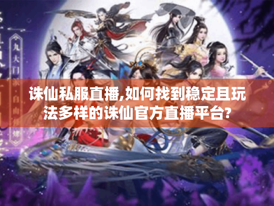 诛仙私服直播,如何找到稳定且玩法多样的诛仙官方直播平台? 诛仙私服直播,如何找到稳定且玩法多样的诛仙官方直播平台?