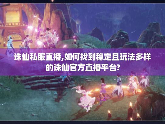 诛仙私服直播,如何找到稳定且玩法多样的诛仙官方直播平台? 诛仙私服直播,如何找到稳定且玩法多样的诛仙官方直播平台?