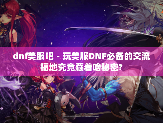 dnf美服吧 - 玩美服DNF必备的交流福地究竟藏着啥秘密?