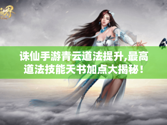 诛仙手游青云道法提升,最高道法技能天书加点大揭秘！