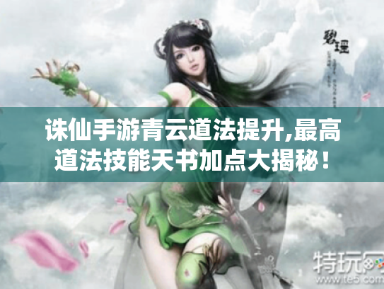 诛仙手游青云道法提升,最高道法技能天书加点大揭秘！