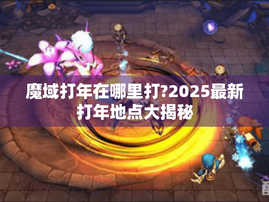 魔域打年在哪里打?2025最新打年地点大揭秘