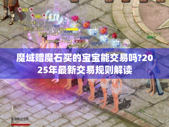 魔域赠魔石买的宝宝能交易吗?2025年最新交易规则解读