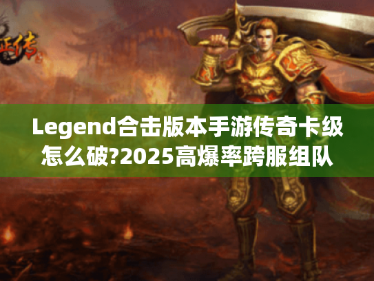 Legend合击版本手游传奇卡级怎么破?2025高爆率跨服组队实测