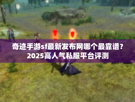奇迹手游sf最新发布网哪个最靠谱？2025高人气私服平台评测