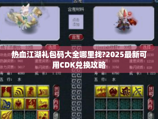 热血江湖礼包码大全哪里找?2025最新可用CDK兑换攻略