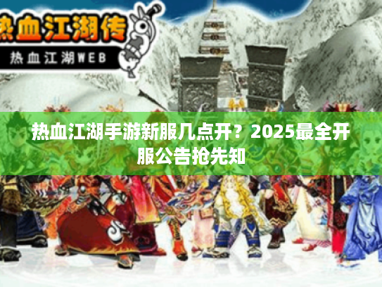 热血江湖手游新服几点开？2025最全开服公告抢先知