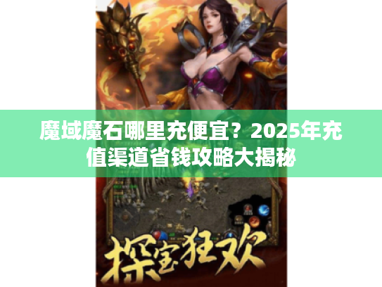 魔域魔石哪里充便宜？2025年充值渠道省钱攻略大揭秘