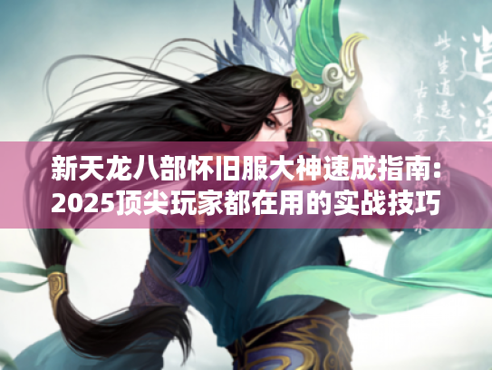 新天龙八部怀旧服大神速成指南:2025顶尖玩家都在用的实战技巧