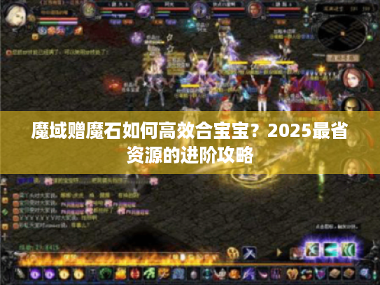 魔域赠魔石如何高效合宝宝?2025最省资源的进阶攻略 魔域赠魔石如何高效合宝宝?2025最省资源的进阶攻略