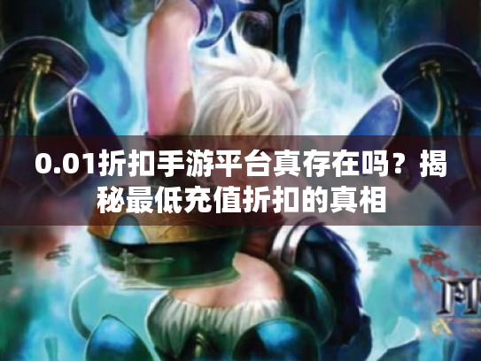 0.01折扣手游平台真存在吗?揭秘最低充值折扣的真相 0.01折扣手游平台真存在吗?揭秘最低充值折扣的真相