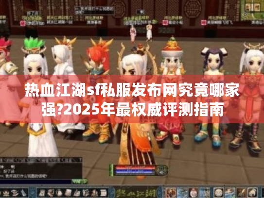 热血江湖sf私服发布网究竟哪家强?2025年最权威评测指南 热血江湖sf私服发布网究竟哪家强?2025年最权威评测指南