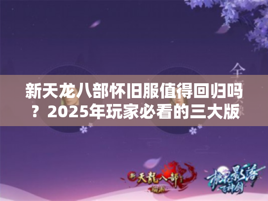 新天龙八部怀旧服值得回归吗？2025年玩家必看的三大版本优势