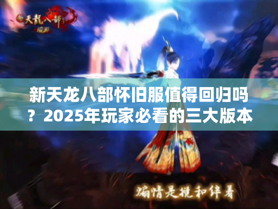 新天龙八部怀旧服值得回归吗？2025年玩家必看的三大版本优势
