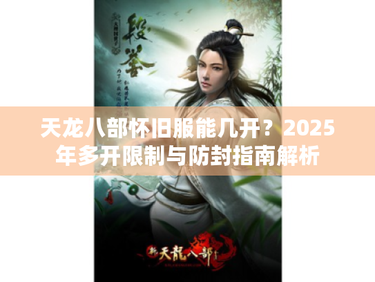 天龙八部怀旧服能几开？2025年多开限制与防封指南解析