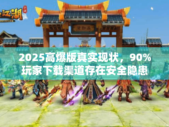 2025高爆版真实现状,90%玩家下载渠道存在安全隐患 2025高爆版真实现状,90%玩家下载渠道存在安全隐患